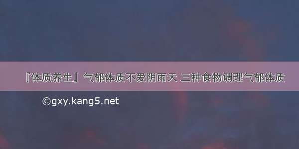 『体质养生』气郁体质不爱阴雨天 三种食物调理气郁体质