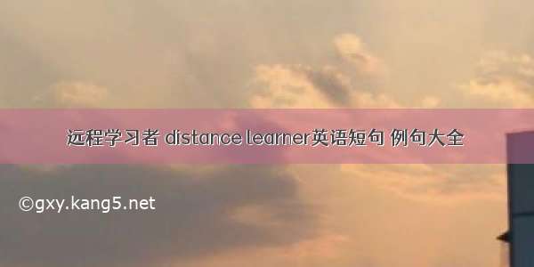 远程学习者 distance learner英语短句 例句大全