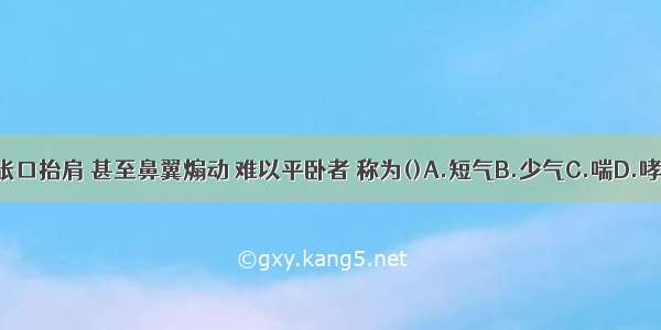 呼吸困难 急迫 张口抬肩 甚至鼻翼煽动 难以平卧者 称为()A.短气B.少气C.喘D.哮E.少气ABCDE