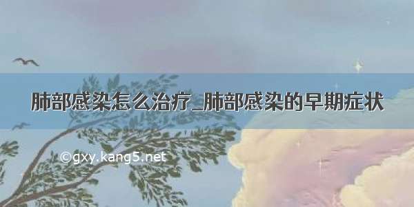 肺部感染怎么治疗_肺部感染的早期症状