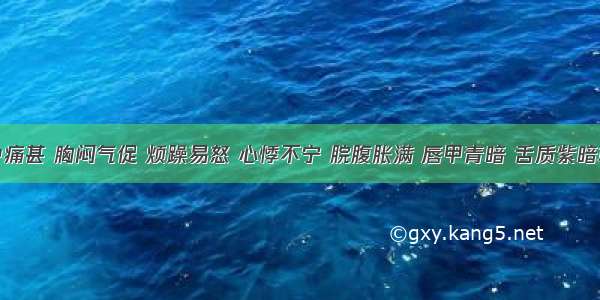 患者胸中痛甚 胸闷气促 烦躁易怒 心悸不宁 脘腹胀满 唇甲青暗 舌质紫暗或有瘀斑