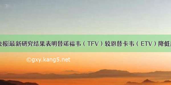 AASLD 快报|最新研究结果表明替诺福韦（TFV）较恩替卡韦（ETV）降低肝癌发生