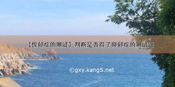 【忧郁症的测试】判断是否得了抑郁症的测试题