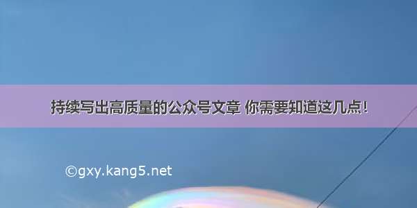 持续写出高质量的公众号文章 你需要知道这几点！