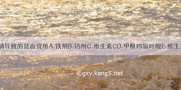 治疗苯妥英钠导致的贫血宜用A.铁剂B.钙剂C.维生素CD.甲酰四氢叶酸E.维生素BABCDE