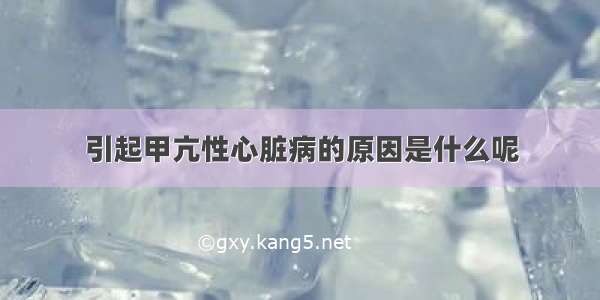 引起甲亢性心脏病的原因是什么呢