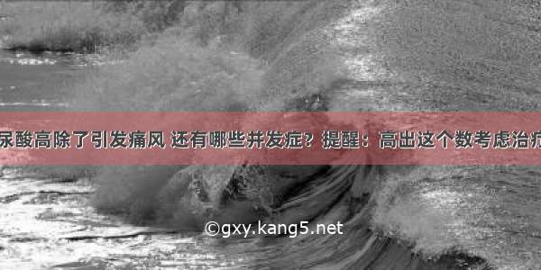 尿酸高除了引发痛风 还有哪些并发症？提醒：高出这个数考虑治疗