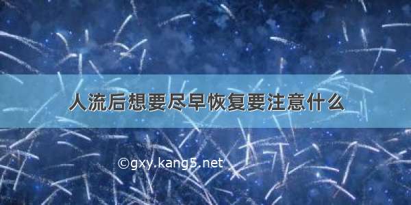 人流后想要尽早恢复要注意什么