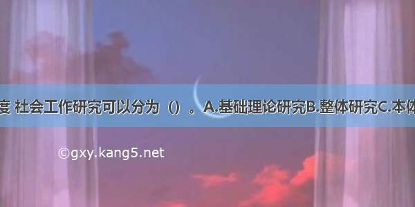 从结构的角度 社会工作研究可以分为（）。A.基础理论研究B.整体研究C.本体知识研究D.