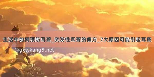 生活中如何预防耳聋_突发性耳聋的偏方_7大原因可能引起耳聋