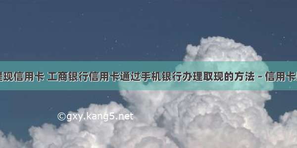 手机怎么提现信用卡 工商银行信用卡通过手机银行办理取现的方法 – 信用卡刷卡 – 前端