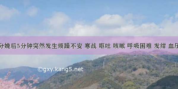 该产妇分娩后5分钟突然发生烦躁不安 寒战 呕吐 咳嗽 呼吸困难 发绀 血压10.7/5.