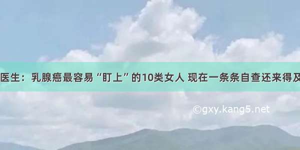 医生：乳腺癌最容易“盯上”的10类女人 现在一条条自查还来得及