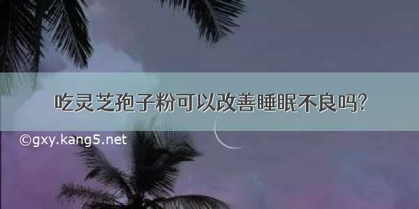 吃灵芝孢子粉可以改善睡眠不良吗?