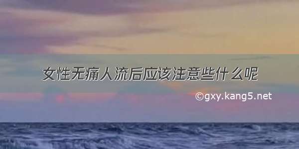 女性无痛人流后应该注意些什么呢