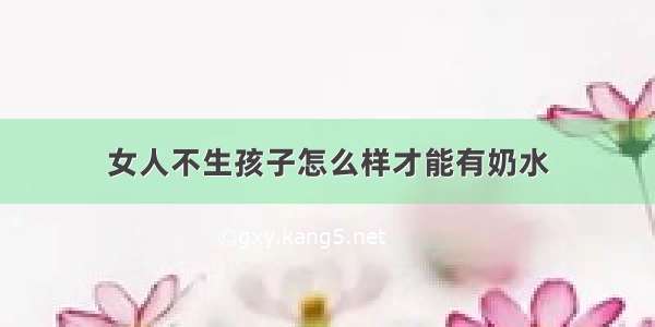 女人不生孩子怎么样才能有奶水