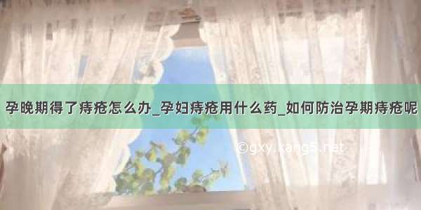 孕晚期得了痔疮怎么办_孕妇痔疮用什么药_如何防治孕期痔疮呢