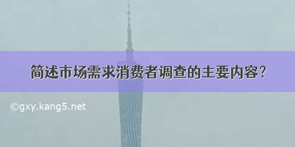 简述市场需求消费者调查的主要内容？