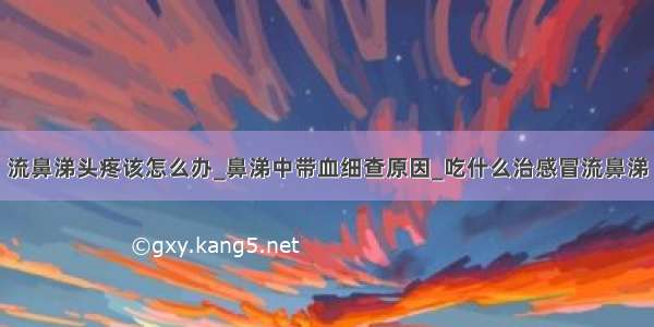 流鼻涕头疼该怎么办_鼻涕中带血细查原因_吃什么治感冒流鼻涕