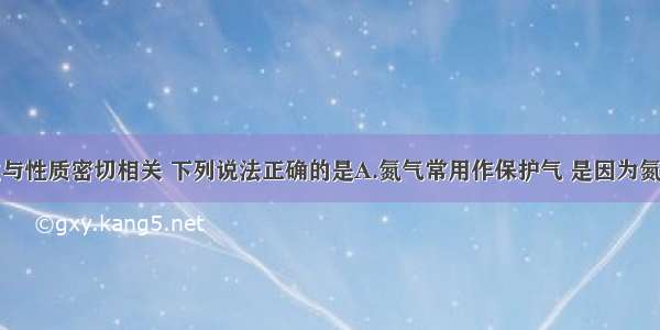 物质的用途与性质密切相关 下列说法正确的是A.氮气常用作保护气 是因为氮气不与任何