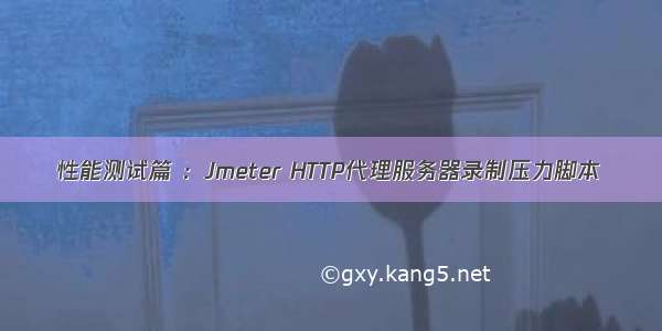 性能测试篇 ：Jmeter HTTP代理服务器录制压力脚本