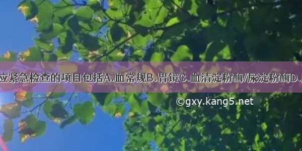 为明确诊断应紧急检查的项目包括A.血常规B.胃镜C.血清淀粉酶/尿淀粉酶D.肝功能 肾功