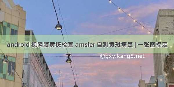 android 视网膜黄斑检查 amsler 自测黄斑病变 | 一张图搞定