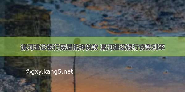 漯河建设银行房屋抵押贷款 漯河建设银行贷款利率