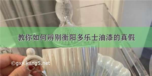 教你如何辨别衡阳多乐士油漆的真假