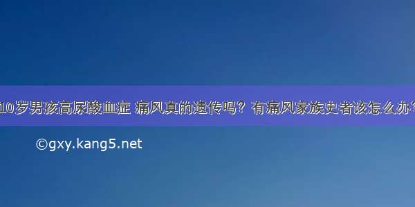 10岁男孩高尿酸血症 痛风真的遗传吗？有痛风家族史者该怎么办？