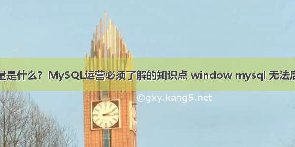 全局变量是什么？MySQL运营必须了解的知识点 window mysql 无法启动服务