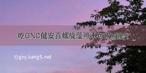 吃GNC健安喜螺旋藻可不可以减肥？