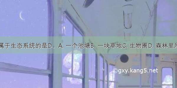 下列不属于生态系统的是D。A. 一个池塘B. 一块草地C. 生物圈D. 森林里所有的树