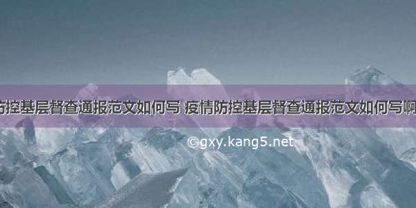 疫情防控基层督查通报范文如何写 疫情防控基层督查通报范文如何写啊(四篇)