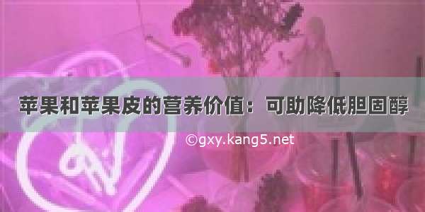 苹果和苹果皮的营养价值：可助降低胆固醇