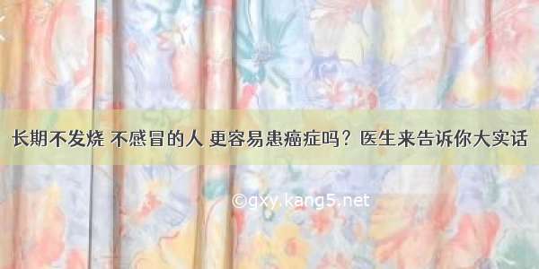 长期不发烧 不感冒的人 更容易患癌症吗？医生来告诉你大实话