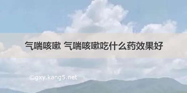 气喘咳嗽 气喘咳嗽吃什么药效果好