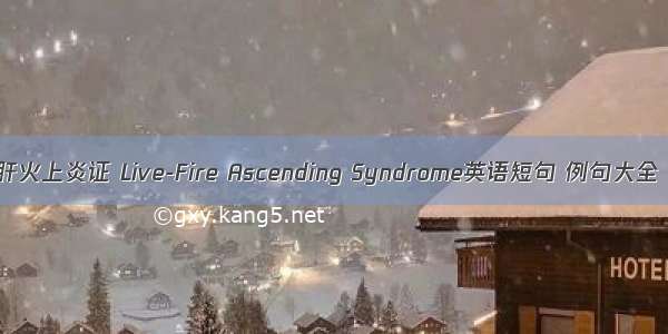 肝火上炎证 Live-Fire Ascending Syndrome英语短句 例句大全