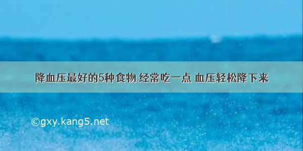 降血压最好的5种食物 经常吃一点 血压轻松降下来