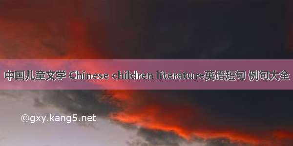 中国儿童文学 Chinese children literature英语短句 例句大全