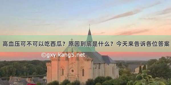 高血压可不可以吃西瓜？原因到底是什么？今天来告诉各位答案