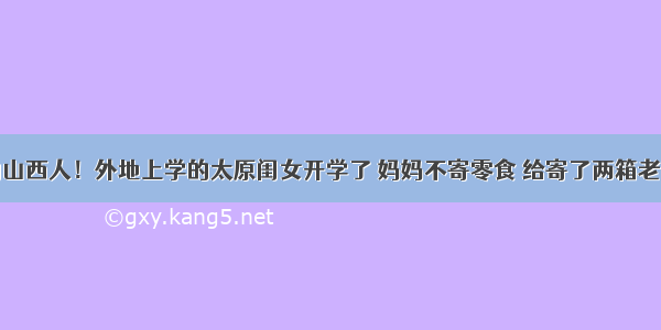 谜一样的山西人！外地上学的太原闺女开学了 妈妈不寄零食 给寄了两箱老陈醋……