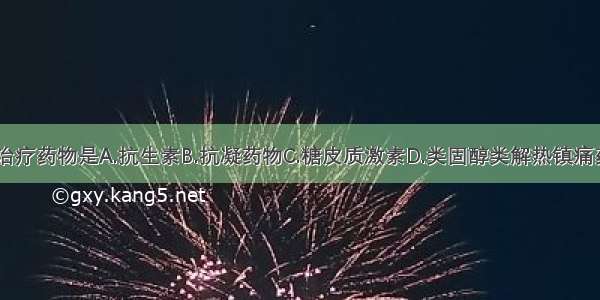 该病首选治疗药物是A.抗生素B.抗凝药物C.糖皮质激素D.类固醇类解热镇痛药E.降压药