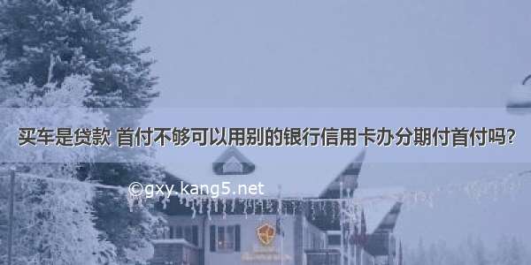 买车是贷款 首付不够可以用别的银行信用卡办分期付首付吗？