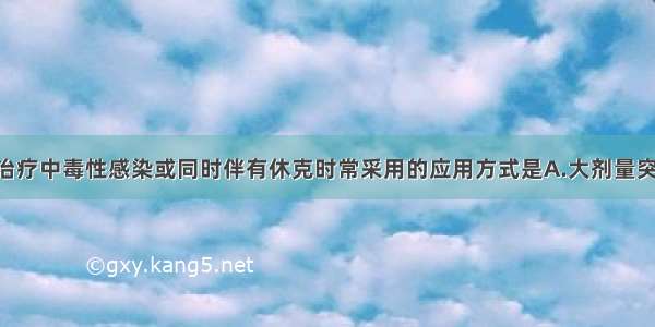 糖皮质激素治疗中毒性感染或同时伴有休克时常采用的应用方式是A.大剂量突击疗法 B.一