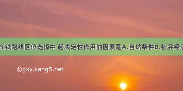 单选题在铁路线区位选择中 起决定性作用的因素是A.自然条件B.社会经济因素C.