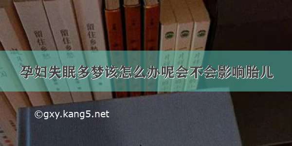 孕妇失眠多梦该怎么办呢会不会影响胎儿