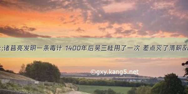 &quot;诸葛亮发明一条毒计 1400年后吴三桂用了一次 差点灭了清朝&quot;