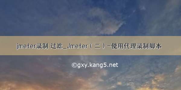 jmeter录制 过滤_Jmeter（二）-使用代理录制脚本