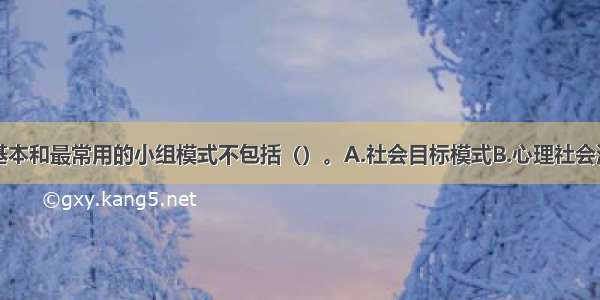 小组工作最基本和最常用的小组模式不包括（）。A.社会目标模式B.心理社会治疗模式C.治